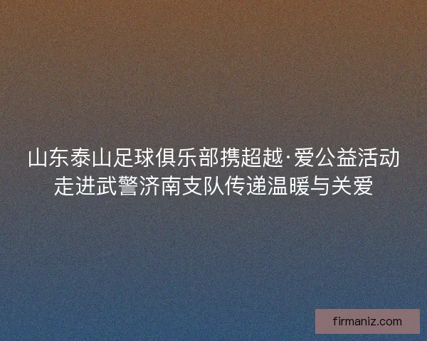 山东泰山足球俱乐部携超越·爱公益活动走进武警济南支队传递温暖与关爱